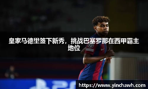 皇家马德里签下新秀，挑战巴塞罗那在西甲霸主地位