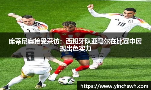 库蒂尼奥接受采访：西班牙队亚马尔在比赛中展现出色实力