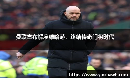 曼联宣布解雇滕哈赫，终结传奇门将时代