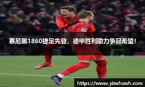 慕尼黑1860捷足先登，德甲胜利助力争冠希望！