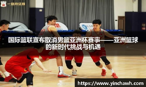 国际篮联宣布取消男篮亚洲杯赛事——亚洲篮球的新时代挑战与机遇