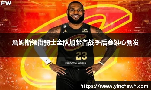 詹姆斯领衔骑士全队加紧备战季后赛雄心勃发