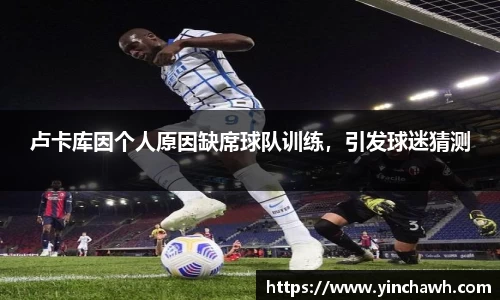 卢卡库因个人原因缺席球队训练，引发球迷猜测