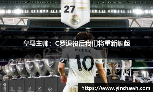 皇马主帅：C罗退役后我们将重新崛起