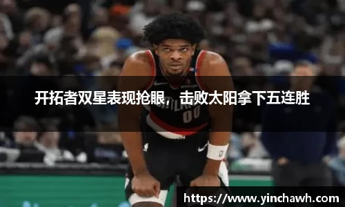 开拓者双星表现抢眼，击败太阳拿下五连胜