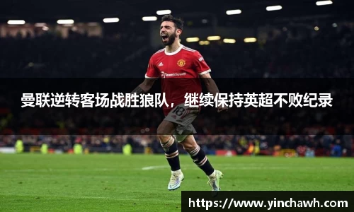 曼联逆转客场战胜狼队，继续保持英超不败纪录