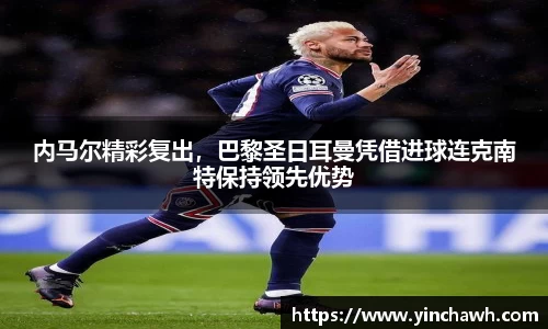 内马尔精彩复出，巴黎圣日耳曼凭借进球连克南特保持领先优势