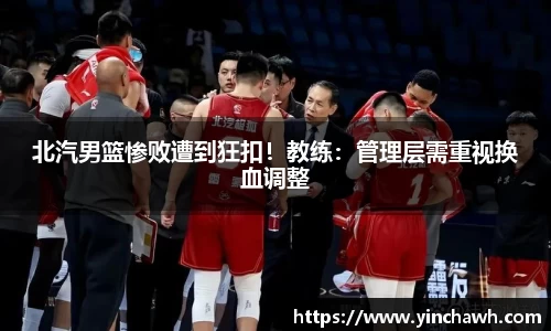 北汽男篮惨败遭到狂扣！教练：管理层需重视换血调整