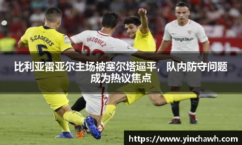 比利亚雷亚尔主场被塞尔塔逼平，队内防守问题成为热议焦点