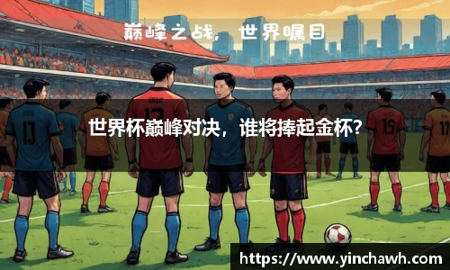 世界杯巅峰对决，谁将捧起金杯？