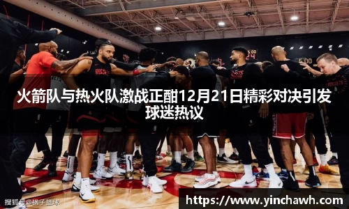 火箭队与热火队激战正酣12月21日精彩对决引发球迷热议