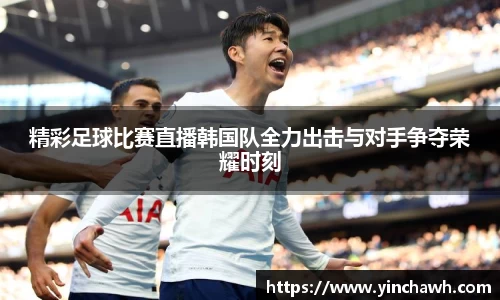 精彩足球比赛直播韩国队全力出击与对手争夺荣耀时刻