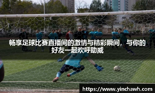 畅享足球比赛直播间的激情与精彩瞬间，与你的好友一起欢呼助威