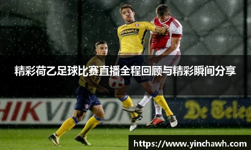 精彩荷乙足球比赛直播全程回顾与精彩瞬间分享