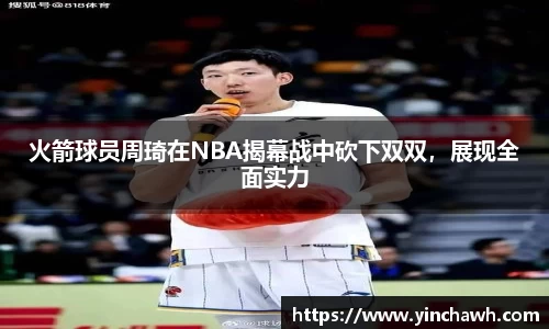 火箭球员周琦在NBA揭幕战中砍下双双，展现全面实力