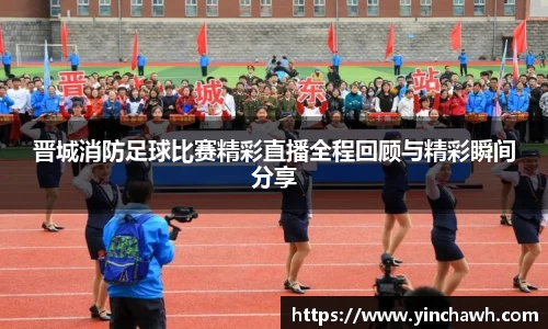 晋城消防足球比赛精彩直播全程回顾与精彩瞬间分享