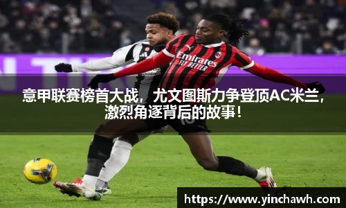 意甲联赛榜首大战，尤文图斯力争登顶AC米兰，激烈角逐背后的故事！
