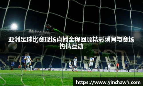 亚洲足球比赛现场直播全程回顾精彩瞬间与赛场热情互动