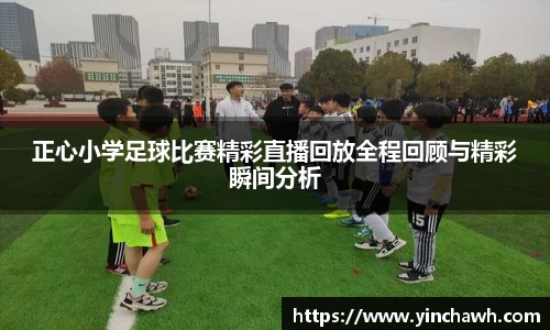 正心小学足球比赛精彩直播回放全程回顾与精彩瞬间分析
