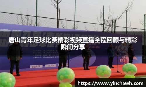 唐山青年足球比赛精彩视频直播全程回顾与精彩瞬间分享