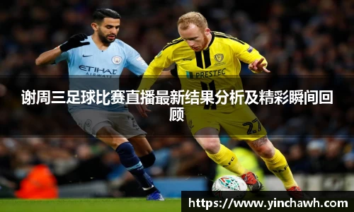 谢周三足球比赛直播最新结果分析及精彩瞬间回顾