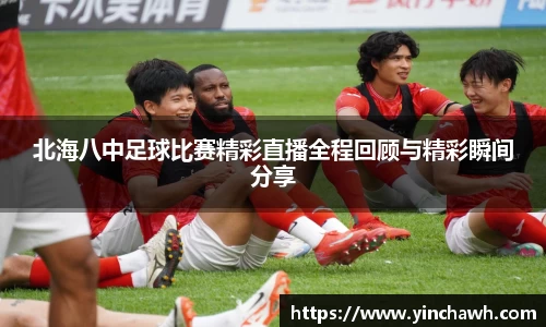 北海八中足球比赛精彩直播全程回顾与精彩瞬间分享