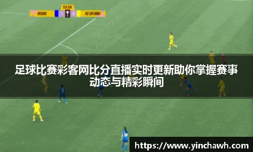 足球比赛彩客网比分直播实时更新助你掌握赛事动态与精彩瞬间