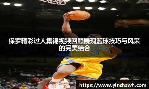 保罗精彩过人集锦视频回顾展现篮球技巧与风采的完美结合