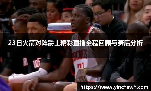 23日火箭对阵爵士精彩直播全程回顾与赛后分析